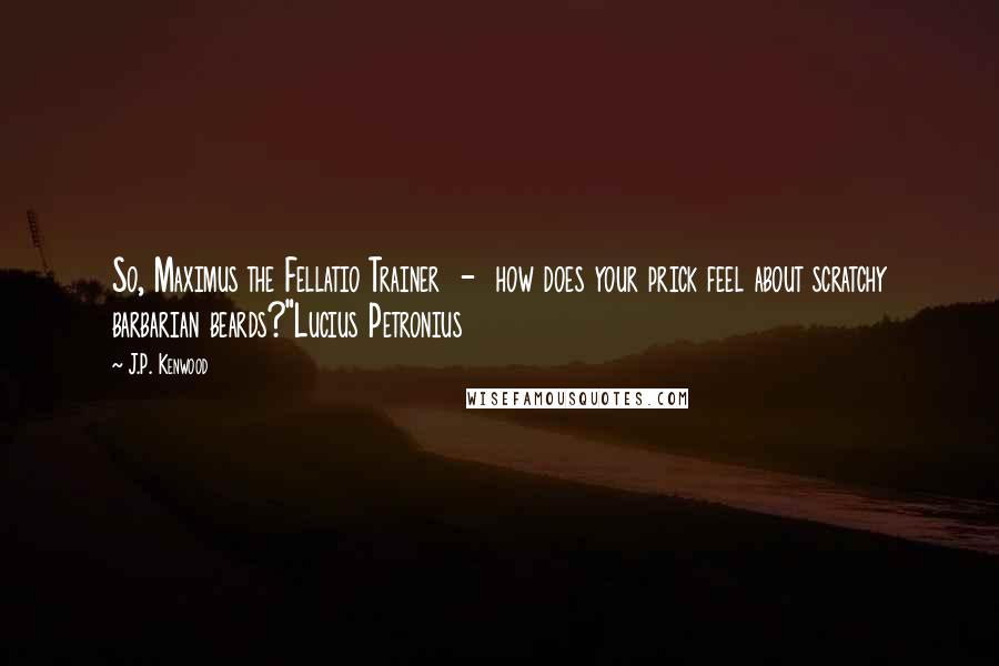 J.P. Kenwood Quotes: So, Maximus the Fellatio Trainer  -  how does your prick feel about scratchy barbarian beards?"Lucius Petronius