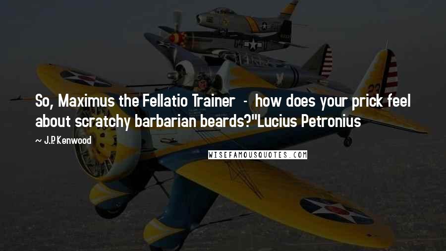 J.P. Kenwood Quotes: So, Maximus the Fellatio Trainer - how does your prick feel about scratchy barbarian beards?"Lucius Petronius
