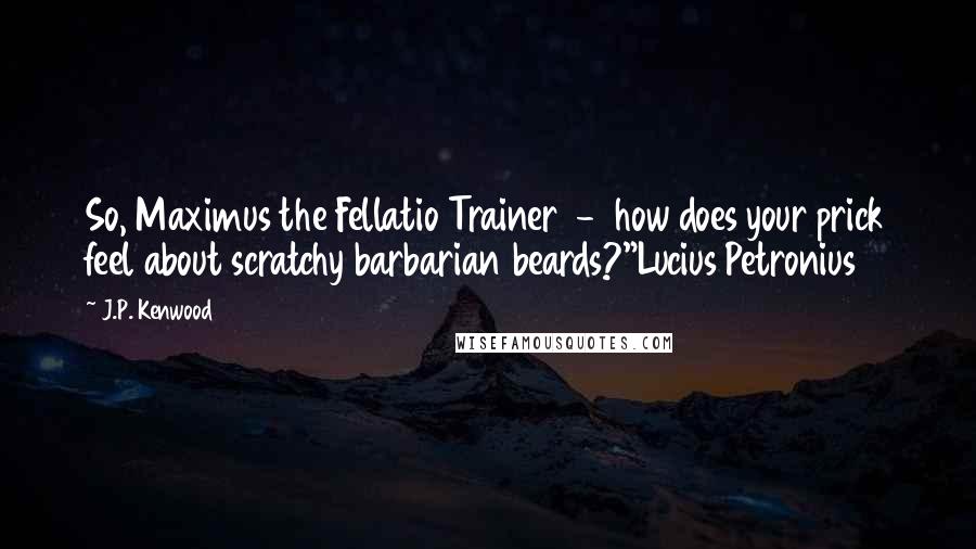 J.P. Kenwood Quotes: So, Maximus the Fellatio Trainer  -  how does your prick feel about scratchy barbarian beards?"Lucius Petronius