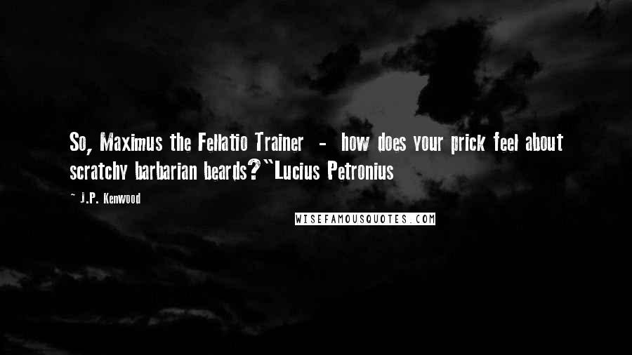 J.P. Kenwood Quotes: So, Maximus the Fellatio Trainer - how does your prick feel about scratchy barbarian beards?"Lucius Petronius