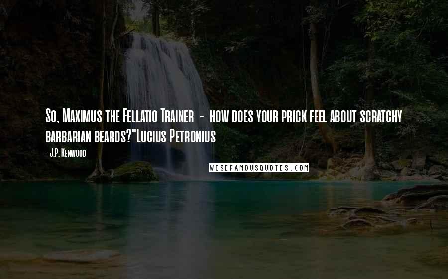 J.P. Kenwood Quotes: So, Maximus the Fellatio Trainer - how does your prick feel about scratchy barbarian beards?"Lucius Petronius