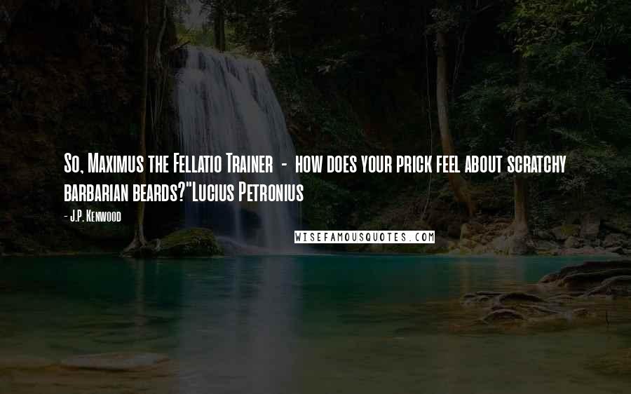 J.P. Kenwood Quotes: So, Maximus the Fellatio Trainer  -  how does your prick feel about scratchy barbarian beards?"Lucius Petronius