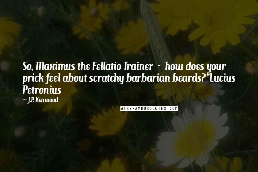 J.P. Kenwood Quotes: So, Maximus the Fellatio Trainer  -  how does your prick feel about scratchy barbarian beards?"Lucius Petronius