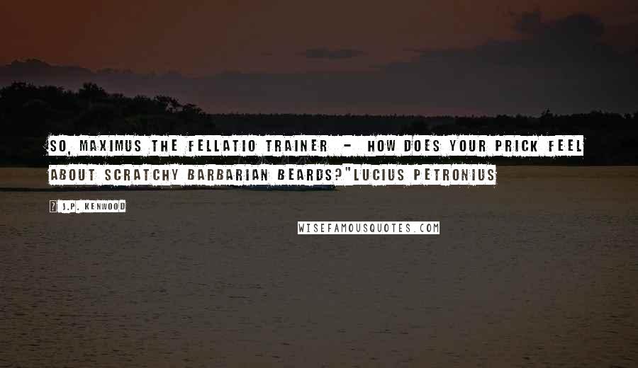 J.P. Kenwood Quotes: So, Maximus the Fellatio Trainer  -  how does your prick feel about scratchy barbarian beards?"Lucius Petronius