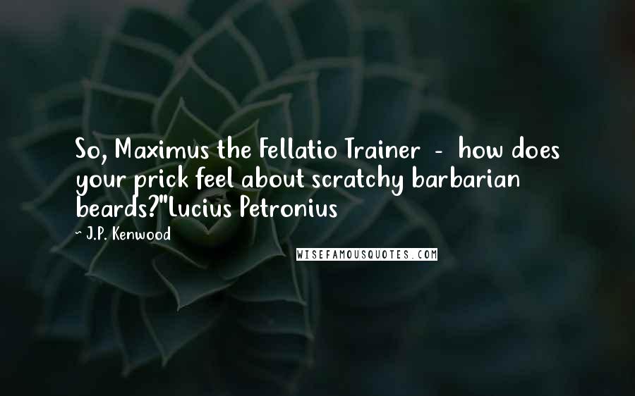 J.P. Kenwood Quotes: So, Maximus the Fellatio Trainer - how does your prick feel about scratchy barbarian beards?"Lucius Petronius