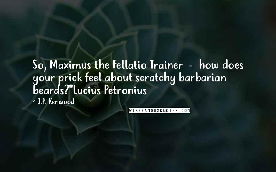 J.P. Kenwood Quotes: So, Maximus the Fellatio Trainer  -  how does your prick feel about scratchy barbarian beards?"Lucius Petronius