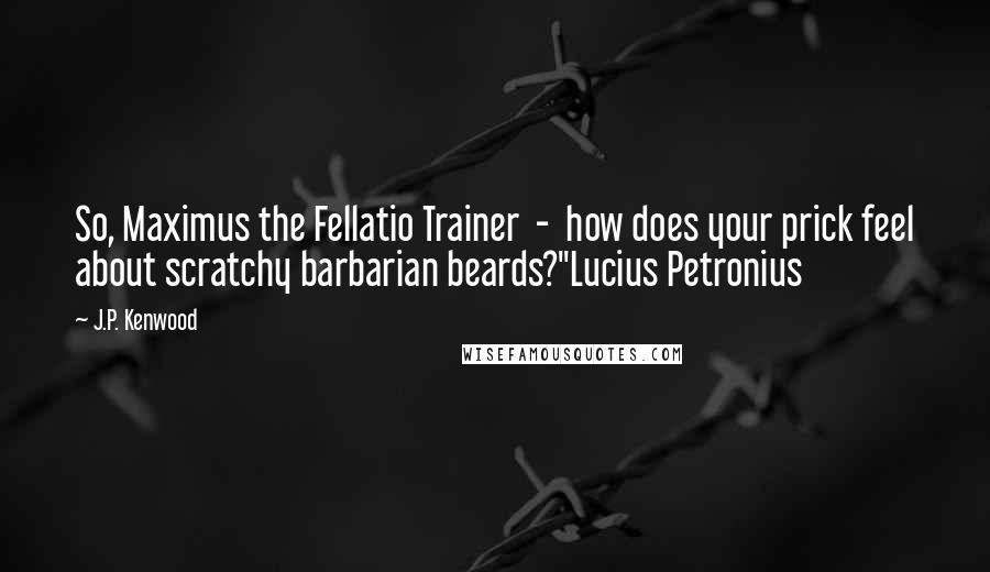 J.P. Kenwood Quotes: So, Maximus the Fellatio Trainer  -  how does your prick feel about scratchy barbarian beards?"Lucius Petronius