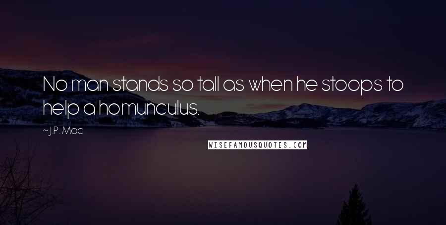 J.P. Mac Quotes: No man stands so tall as when he stoops to help a homunculus.