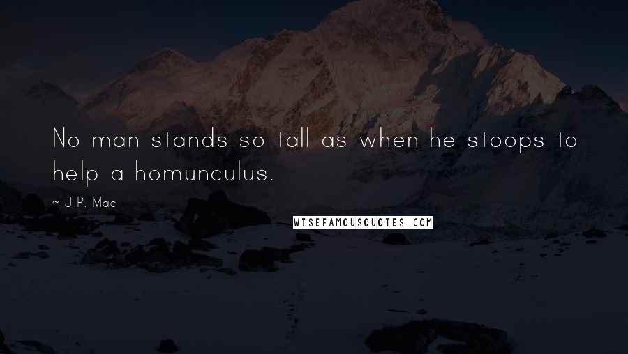 J.P. Mac Quotes: No man stands so tall as when he stoops to help a homunculus.