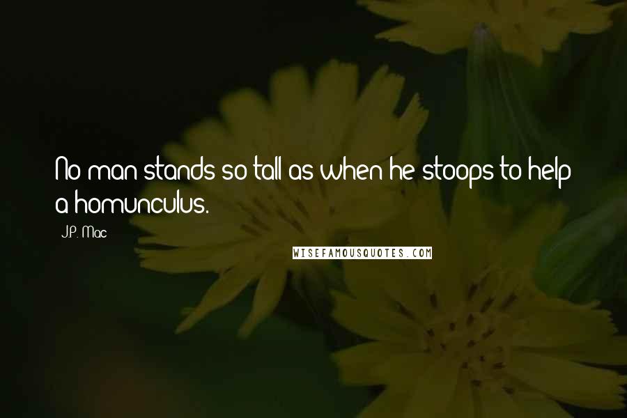 J.P. Mac Quotes: No man stands so tall as when he stoops to help a homunculus.