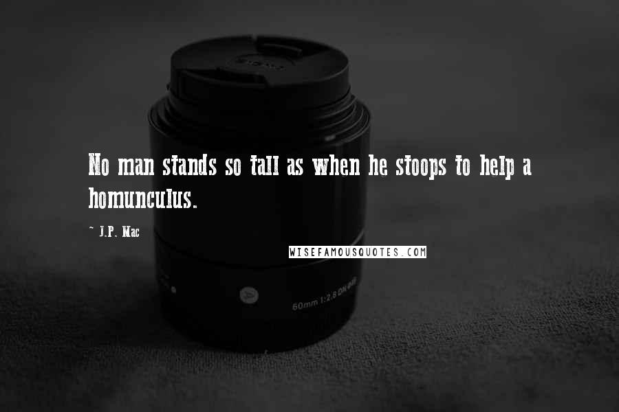 J.P. Mac Quotes: No man stands so tall as when he stoops to help a homunculus.