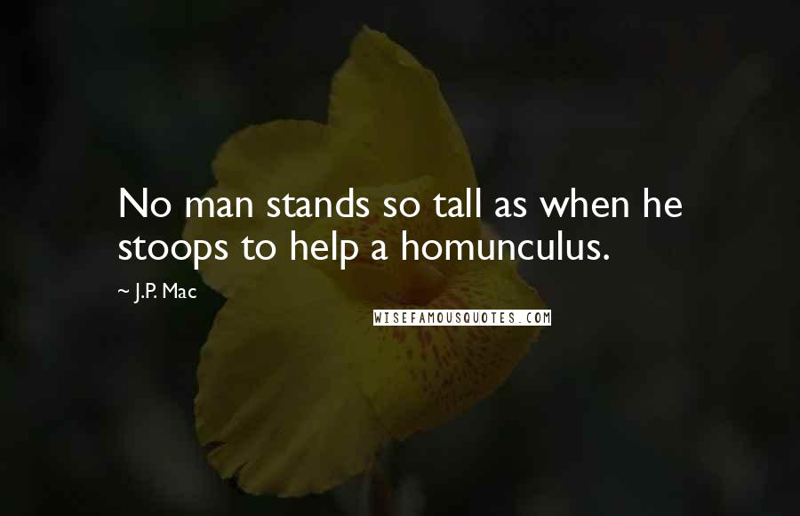 J.P. Mac Quotes: No man stands so tall as when he stoops to help a homunculus.