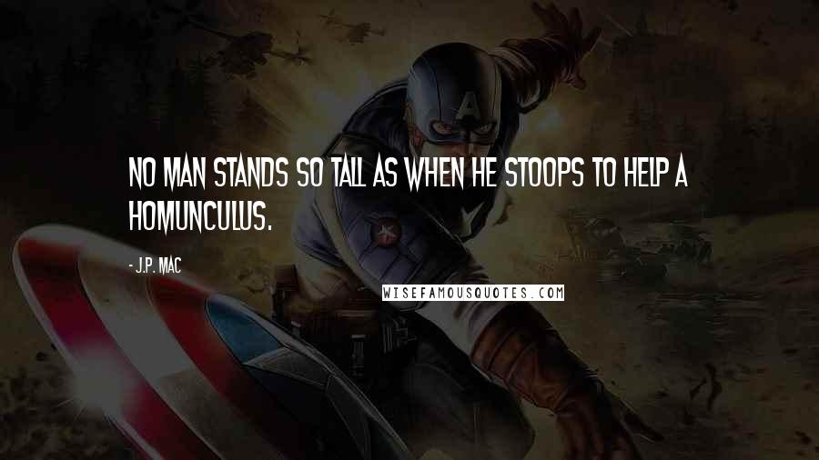 J.P. Mac Quotes: No man stands so tall as when he stoops to help a homunculus.
