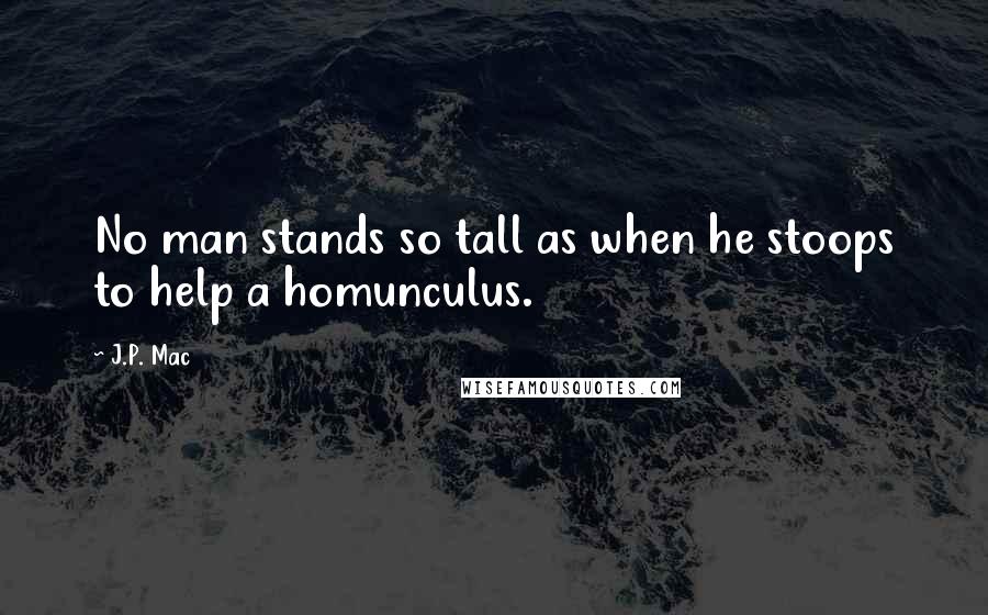 J.P. Mac Quotes: No man stands so tall as when he stoops to help a homunculus.