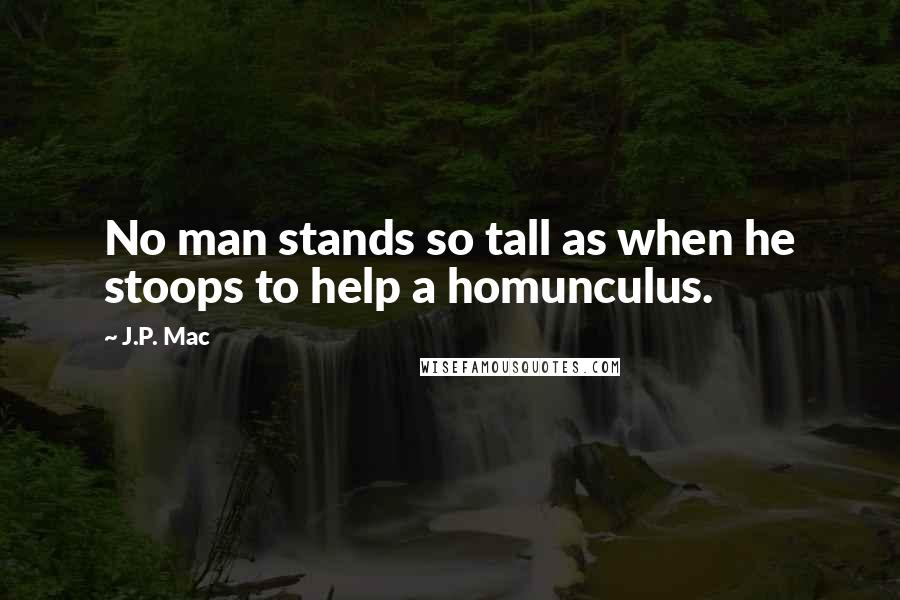 J.P. Mac Quotes: No man stands so tall as when he stoops to help a homunculus.