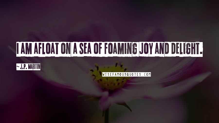 J.P. Martin Quotes: I am afloat on a sea of foaming joy and delight.