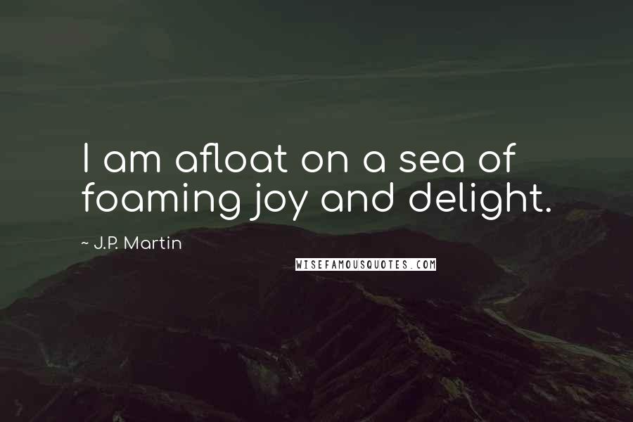 J.P. Martin Quotes: I am afloat on a sea of foaming joy and delight.