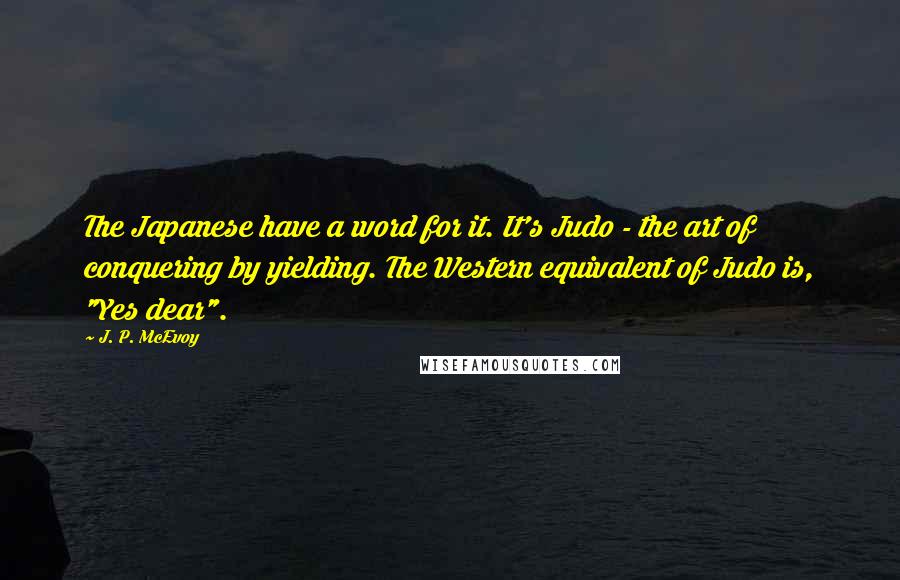 J. P. McEvoy Quotes: The Japanese have a word for it. It's Judo - the art of conquering by yielding. The Western equivalent of Judo is, "Yes dear".