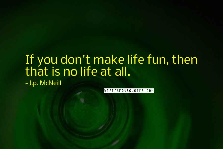 J.p. McNeill Quotes: If you don't make life fun, then that is no life at all.