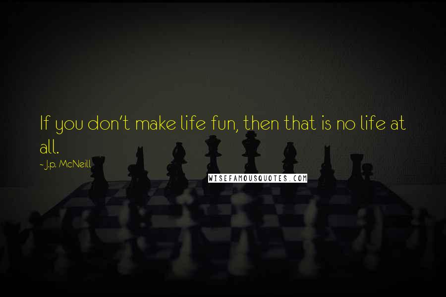 J.p. McNeill Quotes: If you don't make life fun, then that is no life at all.