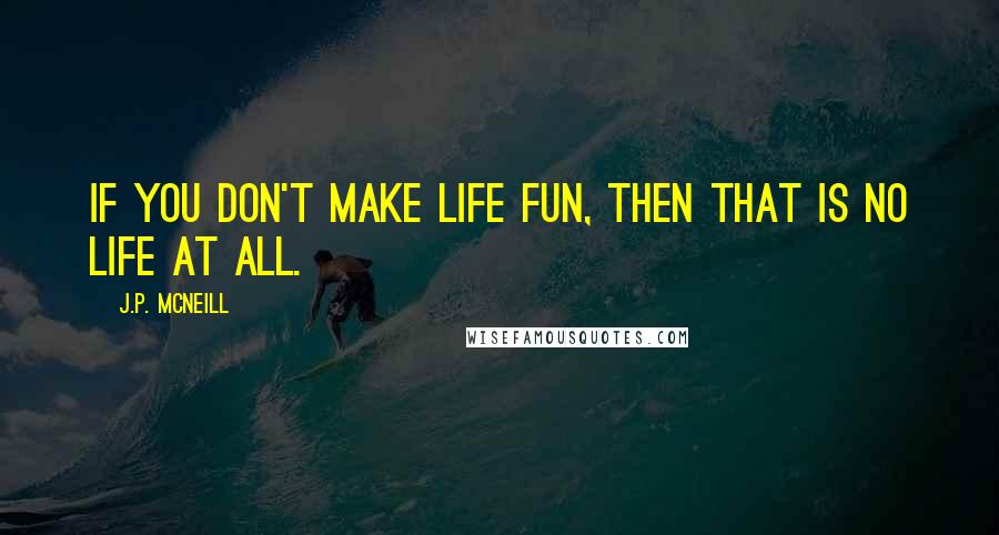 J.p. McNeill Quotes: If you don't make life fun, then that is no life at all.