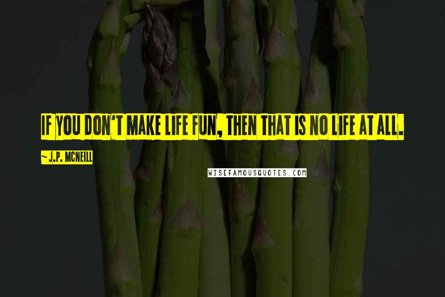 J.p. McNeill Quotes: If you don't make life fun, then that is no life at all.