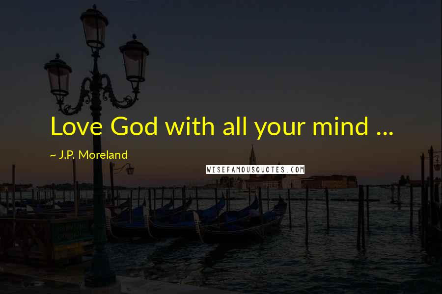 J.P. Moreland Quotes: Love God with all your mind ...