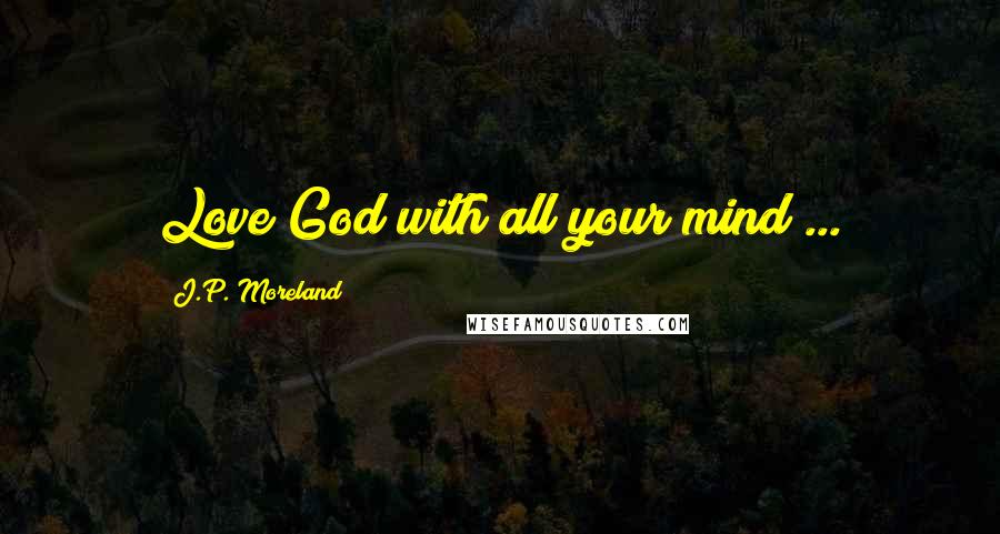 J.P. Moreland Quotes: Love God with all your mind ...