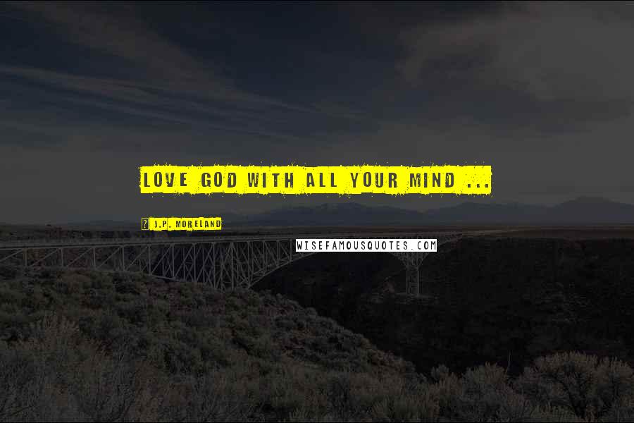 J.P. Moreland Quotes: Love God with all your mind ...