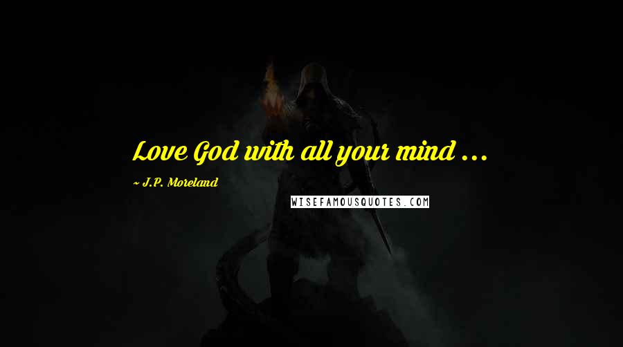 J.P. Moreland Quotes: Love God with all your mind ...