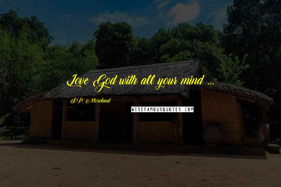 J.P. Moreland Quotes: Love God with all your mind ...