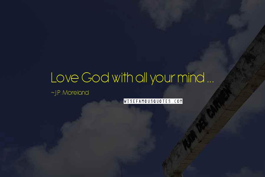 J.P. Moreland Quotes: Love God with all your mind ...