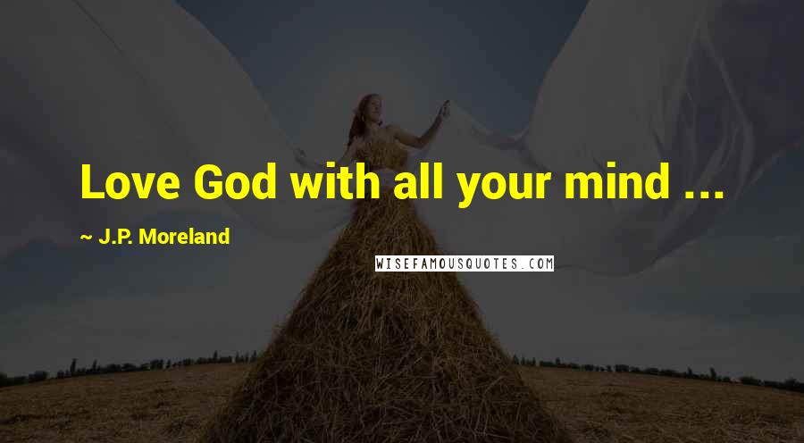 J.P. Moreland Quotes: Love God with all your mind ...