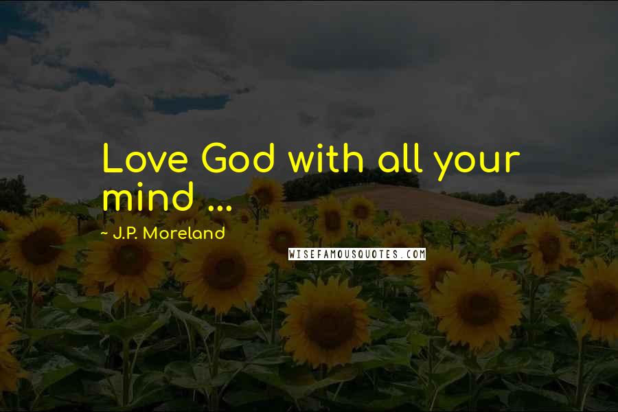 J.P. Moreland Quotes: Love God with all your mind ...