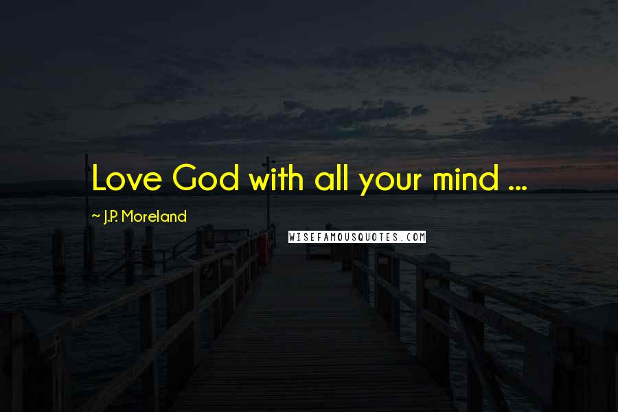 J.P. Moreland Quotes: Love God with all your mind ...