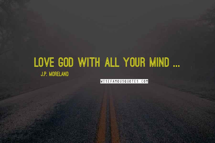 J.P. Moreland Quotes: Love God with all your mind ...