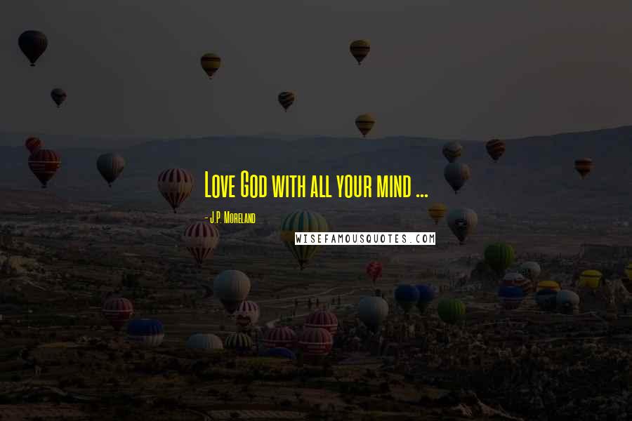 J.P. Moreland Quotes: Love God with all your mind ...