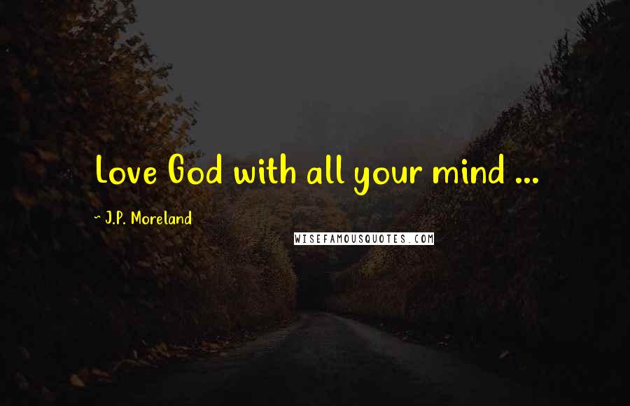 J.P. Moreland Quotes: Love God with all your mind ...