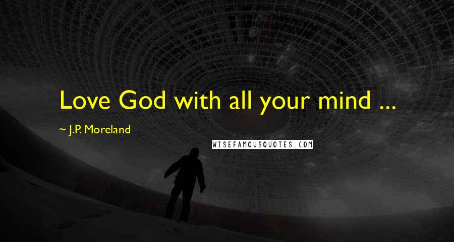 J.P. Moreland Quotes: Love God with all your mind ...