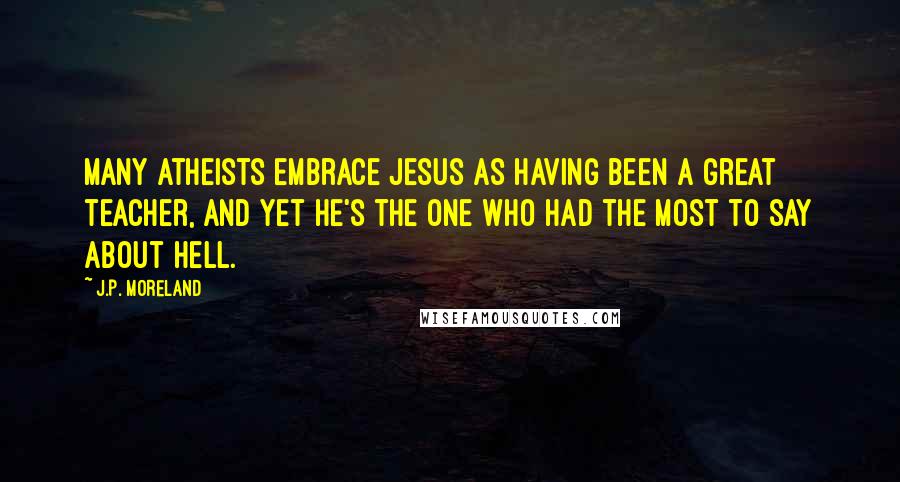 J.P. Moreland Quotes: Many atheists embrace Jesus as having been a great teacher, and yet he's the one who had the most to say about hell.