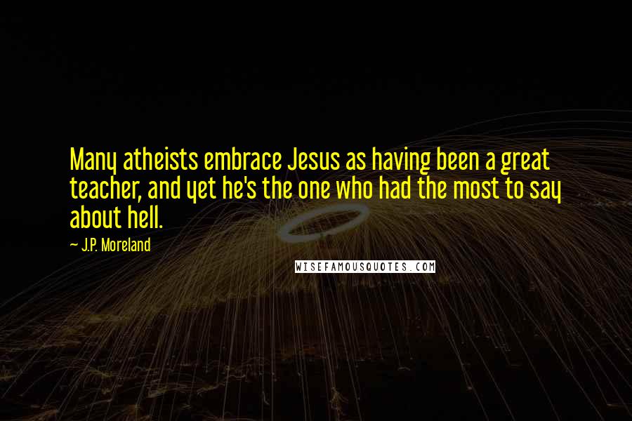 J.P. Moreland Quotes: Many atheists embrace Jesus as having been a great teacher, and yet he's the one who had the most to say about hell.