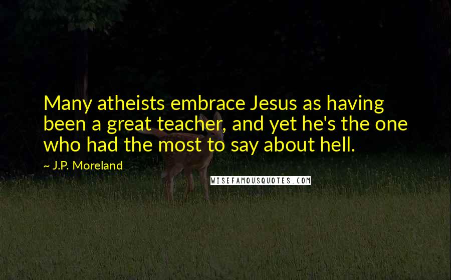 J.P. Moreland Quotes: Many atheists embrace Jesus as having been a great teacher, and yet he's the one who had the most to say about hell.