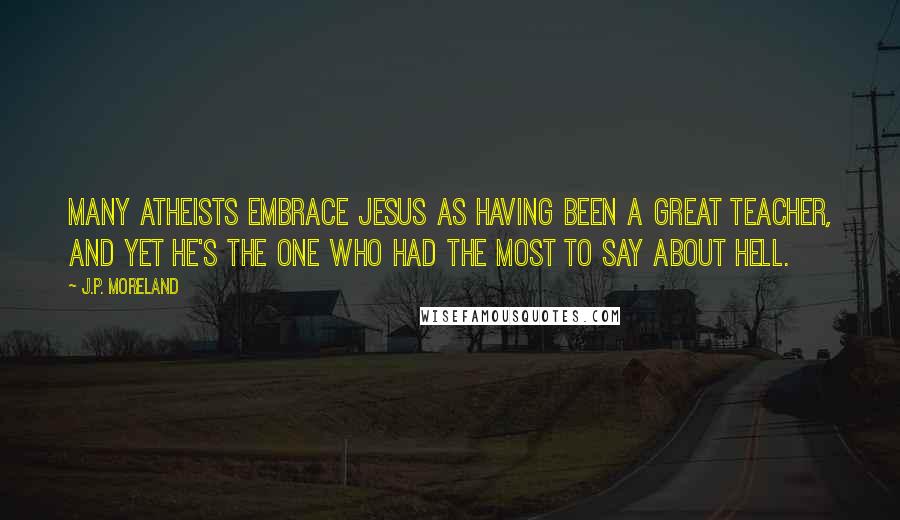 J.P. Moreland Quotes: Many atheists embrace Jesus as having been a great teacher, and yet he's the one who had the most to say about hell.