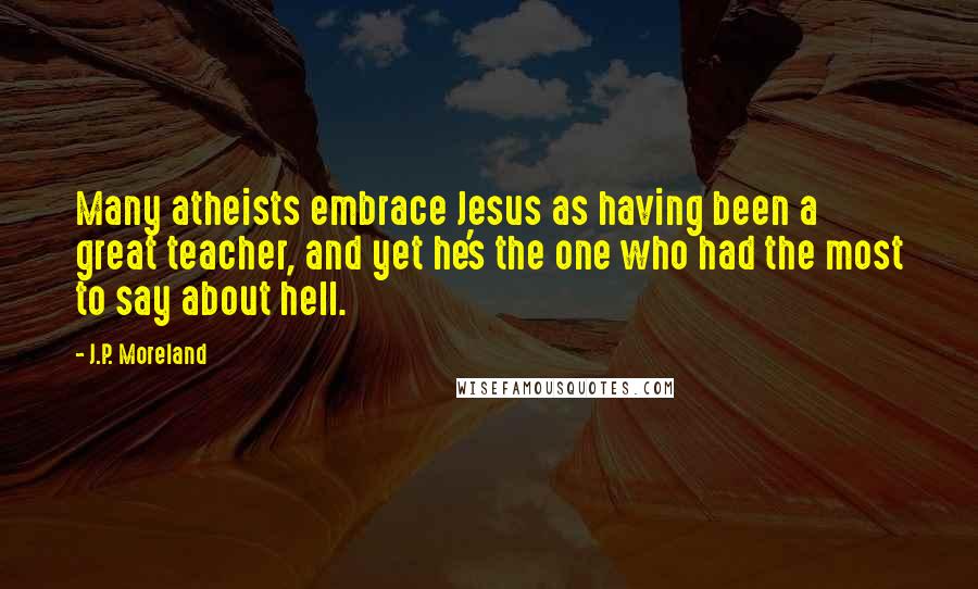 J.P. Moreland Quotes: Many atheists embrace Jesus as having been a great teacher, and yet he's the one who had the most to say about hell.