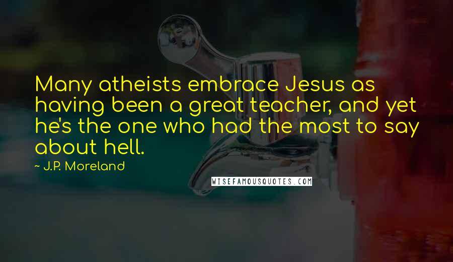 J.P. Moreland Quotes: Many atheists embrace Jesus as having been a great teacher, and yet he's the one who had the most to say about hell.