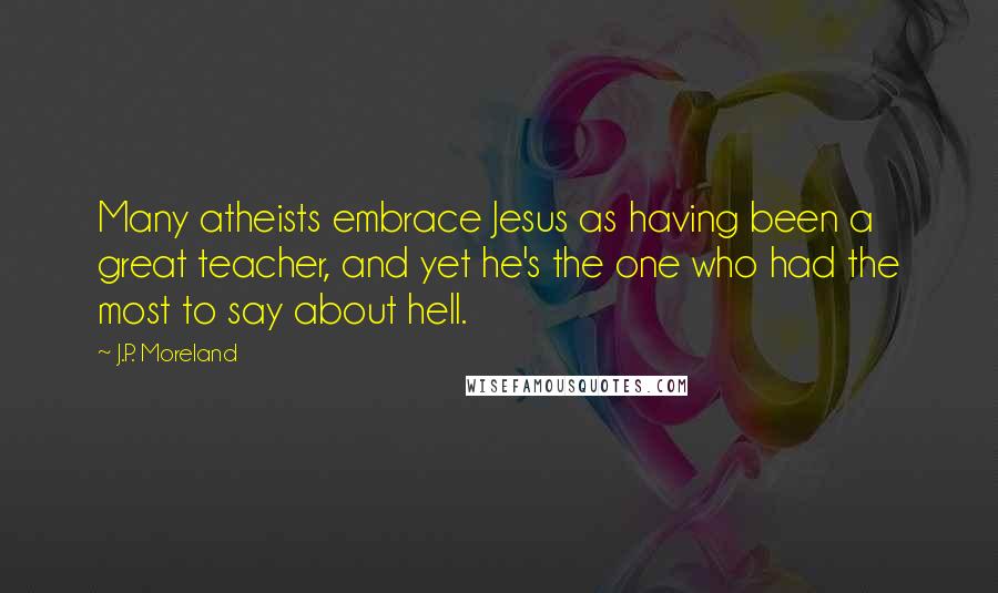 J.P. Moreland Quotes: Many atheists embrace Jesus as having been a great teacher, and yet he's the one who had the most to say about hell.