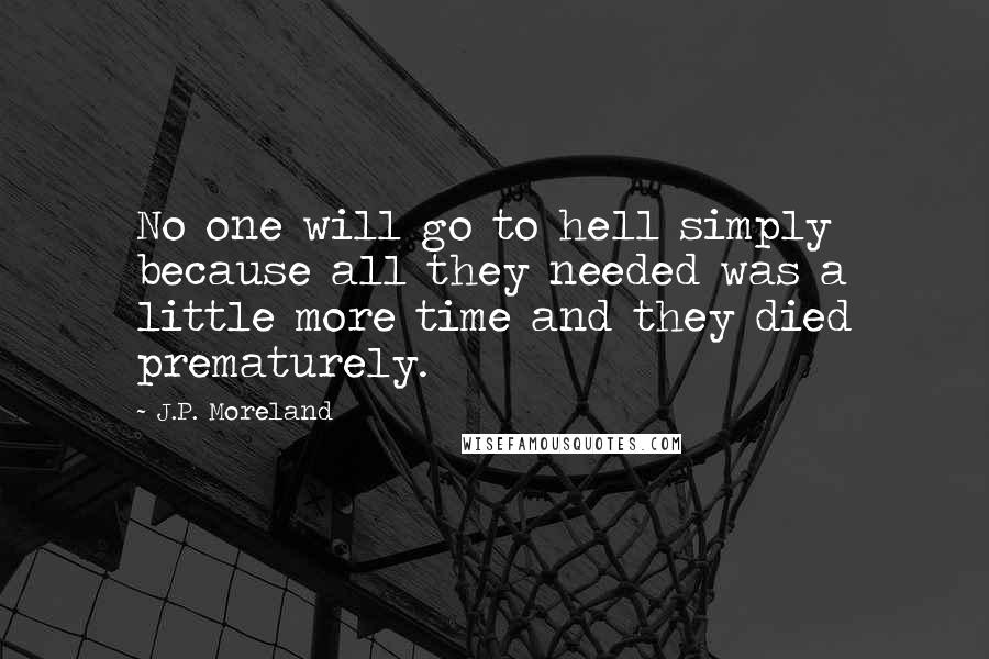 J.P. Moreland Quotes: No one will go to hell simply because all they needed was a little more time and they died prematurely.