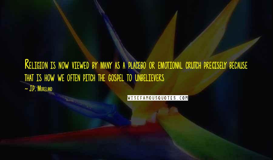 J.P. Moreland Quotes: Religion is now viewed by many as a placebo or emotional crutch precisely because that is how we often pitch the gospel to unbelievers