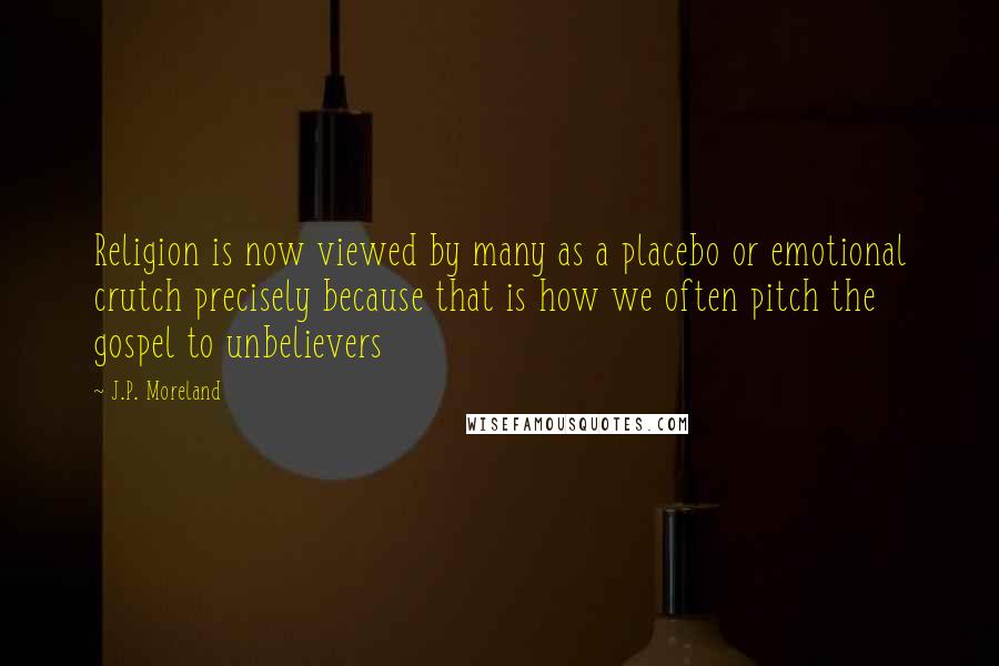 J.P. Moreland Quotes: Religion is now viewed by many as a placebo or emotional crutch precisely because that is how we often pitch the gospel to unbelievers