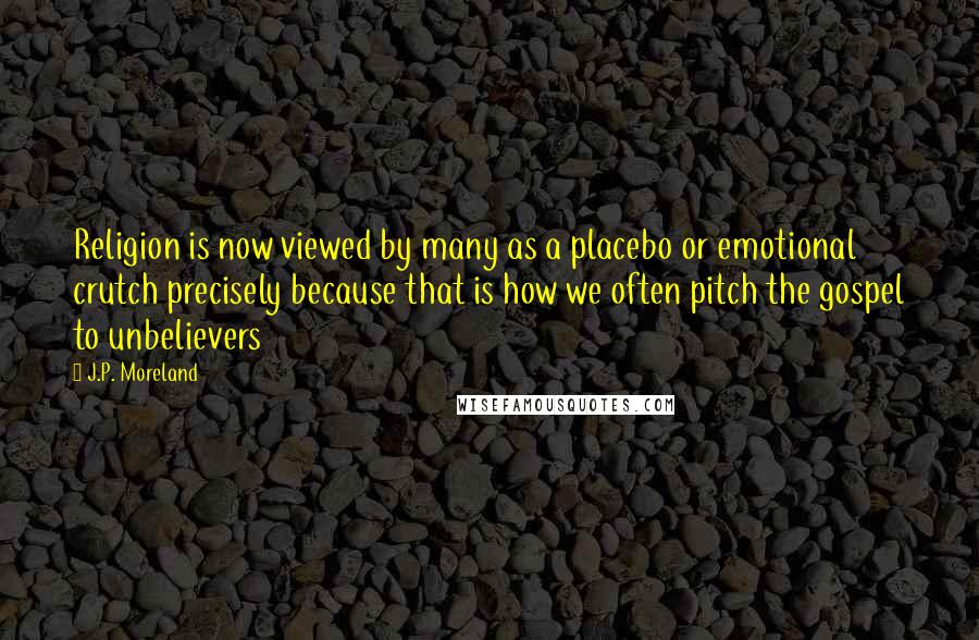 J.P. Moreland Quotes: Religion is now viewed by many as a placebo or emotional crutch precisely because that is how we often pitch the gospel to unbelievers